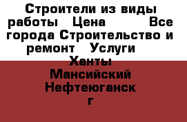 Строители из виды работы › Цена ­ 214 - Все города Строительство и ремонт » Услуги   . Ханты-Мансийский,Нефтеюганск г.